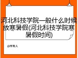 河北科技学院一般什么时候放寒暑假(河北科技学院寒暑假时间)