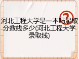 河北工程大学是一本吗录取分数线多少(河北工程大学录取线)