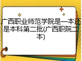 广西职业师范学院是一本还是本科第二批(广西职院二本)