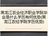 黑龙江农业经济职业学院毕业是什么学历有何优势(黑龙江农经学院学历优势)