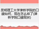 昆明理工大学津桥学院的口碑如何，现在怎么样了(津桥学院口碑现状)