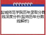 盐城师范学院历年录取分数线深度分析(盐师历年分数线解析)