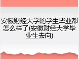 安徽财经大学的学生毕业都怎么样了(安徽财经大学毕业生去向)