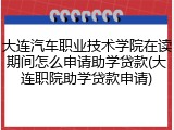 大连汽车职业技术学院在读期间怎么申请助学贷款(大连职院助学贷款申请)