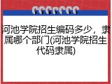 河池学院招生编码多少，隶属哪个部门(河池学院招生代码隶属)