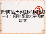 鄂州职业大学建校时间是哪一年？(鄂州职业大学何时建校)
