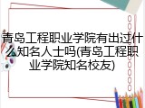 青岛工程职业学院有出过什么知名人士吗(青岛工程职业学院知名校友)