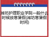 潍坊护理职业学院一般什么时候放寒暑假(潍坊寒暑假时间)