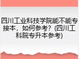 四川工业科技学院能不能专接本，如何参考？(四川工科院专升本参考)