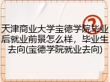 天津商业大学宝德学院毕业后就业前景怎么样，毕业生去向(宝德学院就业去向)