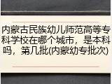 内蒙古民族幼儿师范高等专科学校在哪个城市，是本科吗，第几批(内蒙幼专批次)