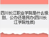 四川长江职业学院是什么级别，公办还是民办(四川长江学院性质)