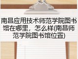 南昌应用技术师范学院图书馆在哪里，怎么样(南昌师范学院图书馆位置)