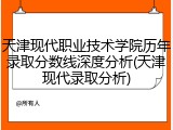 天津现代职业技术学院历年录取分数线深度分析(天津现代录取分析)