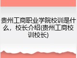贵州工商职业学院校训是什么，校长介绍(贵州工商校训校长)