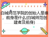 白城师范学院的创始人是谁，前身是什么(白城师范创建者及前身)