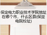 保定电力职业技术学院地址在哪个市，什么区县(保定电院校址)