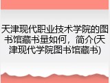 天津现代职业技术学院的图书馆藏书量如何，简介(天津现代学院图书馆藏书)