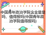 中国青年政治学院含金量量吗，值得报吗(中国青年政治学院值得报吗)