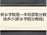 新乡学院是一本吗录取分数线多少(新乡学院分数线)