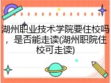 湖州职业技术学院要住校吗，是否能走读(湖州职院住校可走读)