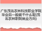 广东茂名农林科技职业学院毕业后一般能干什么呢(茂名农林职院就业方向)
