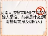 河南司法警官职业学院的创始人是谁，前身是什么(河南警院前身及创始人)