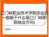 三门峡职业技术学院毕业后一般能干什么呢(三门峡职院就业方向)
