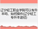 辽宁轻工职业学院可以专升本吗，如何操作(辽宁轻工专升本途径)