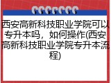 西安高新科技职业学院可以专升本吗，如何操作(西安高新科技职业学院专升本流程)