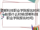 邯郸科技职业学院报名时间一般是什么时候(邯郸科技职业学院报名时间)