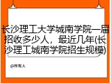 长沙理工大学城南学院一届招收多少人，最近几年(长沙理工城南学院招生规模)