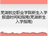 芜湖航空职业学院新生入学报道时间和指南(芜湖新生入学指南)
