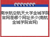 南京航空航天大学金城学院官网是哪个网址多少(南航金城学院官网)