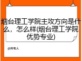 烟台理工学院主攻方向是什么，怎么样(烟台理工学院优势专业)