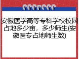 安徽医学高等专科学校校园占地多少亩，多少师生(安徽医专占地师生数)