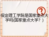 保定理工学院是国家重点大学吗(国家重点大学？)