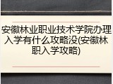 安徽林业职业技术学院办理入学有什么攻略没(安徽林职入学攻略)