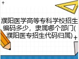 濮阳医学高等专科学校招生编码多少，隶属哪个部门(濮阳医专招生代码归属)
