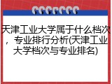 天津工业大学属于什么档次，专业排行分析(天津工业大学档次与专业排名)
