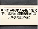 中国科学技术大学能不能考研，成绩在哪里查询(中科大考研成绩查询)