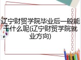 辽宁财贸学院毕业后一般能干什么呢(辽宁财贸学院就业方向)