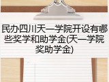民办四川天一学院开设有哪些奖学和助学金(天一学院奖助学金)