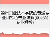 赣州职业技术学院的普通专业和特色专业详解(赣职院专业解析)