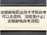 安徽邮电职业技术学院自考可以去读吗，流程是什么(安徽邮电自考流程)