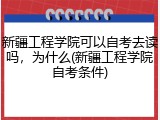 新疆工程学院可以自考去读吗，为什么(新疆工程学院自考条件)