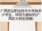 广西农业职业技术大学有多少学生，师资力量如何(广西农大师生规模)