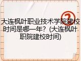 大连枫叶职业技术学院建校时间是哪一年？(大连枫叶职院建校时间)