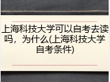 上海科技大学可以自考去读吗，为什么(上海科技大学自考条件)
