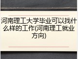 河南理工大学毕业可以找什么样的工作(河南理工就业方向)